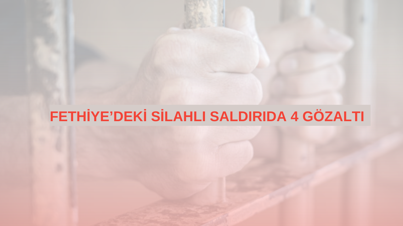 FETHİYE’DEKİ SİLAHLI SALDIRIDA 4 GÖZALTI